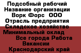 Подсобный рабочий › Название организации ­ Ворк Форс, ООО › Отрасль предприятия ­ Складское хозяйство › Минимальный оклад ­ 60 000 - Все города Работа » Вакансии   . Краснодарский край,Кропоткин г.